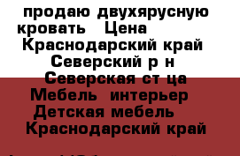 продаю двухярусную кровать › Цена ­ 20 000 - Краснодарский край, Северский р-н, Северская ст-ца Мебель, интерьер » Детская мебель   . Краснодарский край